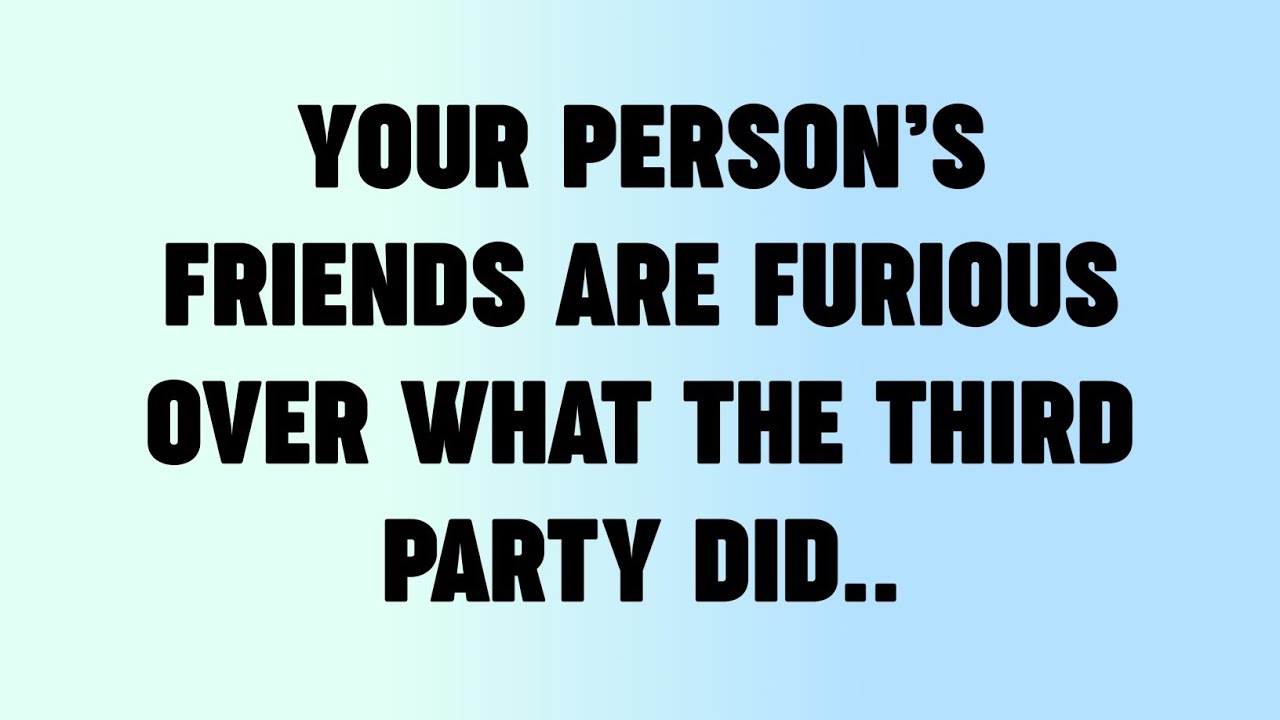 ✝️YOUR PERSON’S FRIENDS ARE FURIOUS OVER WHAT THE THIRD PARTY DID..