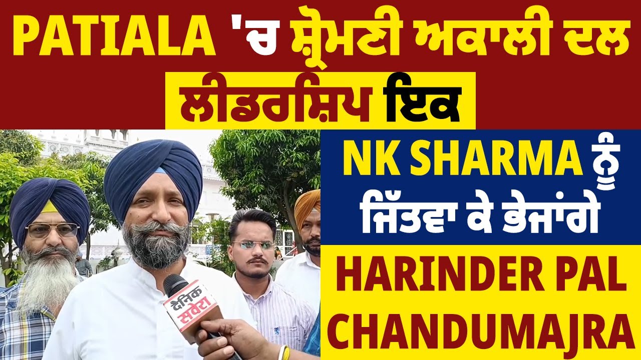 Patiala: Shiromani Akali Dal ਲੀਡਰਸ਼ਿਪ ਇਕ, NK SHARMA ਨੂੰ ਜਿੱਤਵਾ ਕੇ ਭੇਜਾਂਗੇ : Harinder Pal Chandumajra