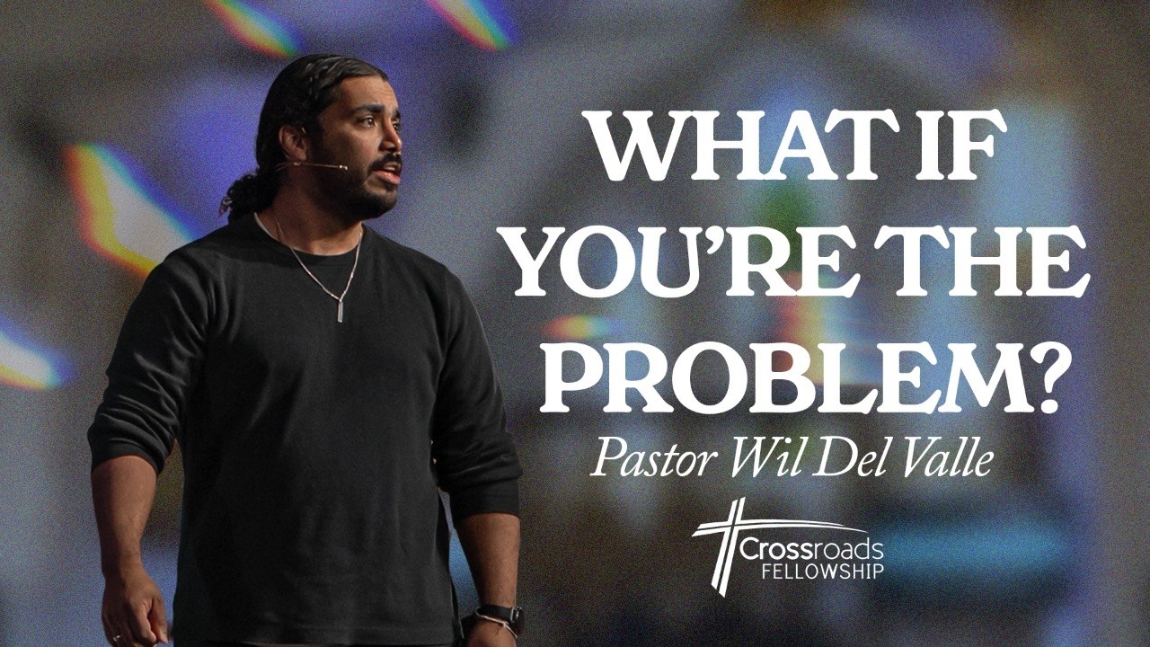 What If You’re the Problem? | Pastor Wil Del Valle | Crossroads
