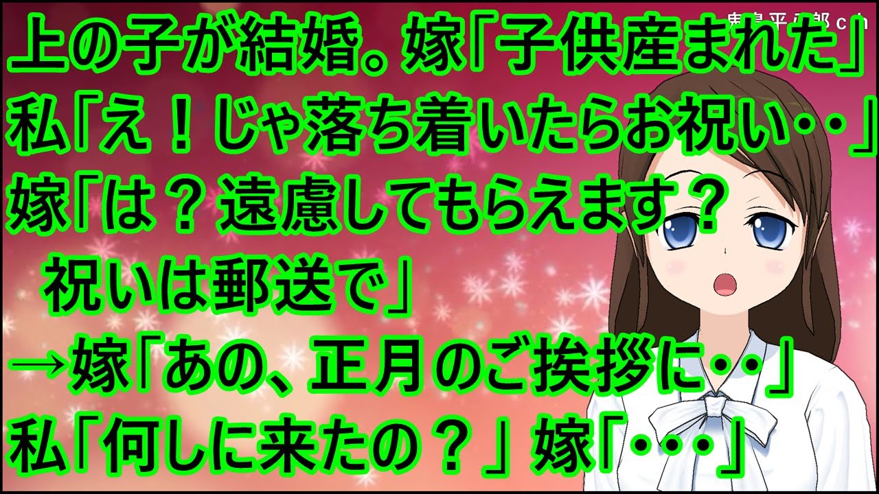 【スカッとする話】上の子供が結婚。嫁「子供産まれた」私「え！じゃあ落ち着いたらお祝い・・」嫁「は？遠慮してもらえます？祝いは郵送で」→嫁「あの、正月のご挨拶に・・」私「何しに来たの？」嫁「・・・」
