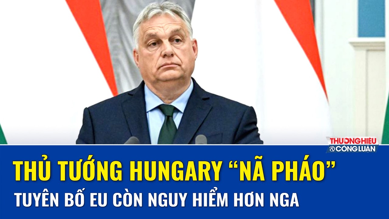 Thủ tướng Hungary “nã pháo” vào EU, tuyên bố còn nguy hiểm hơn Nga