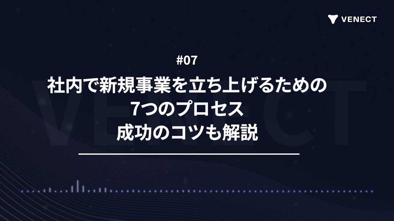 #07 新規事業立ち上げの7つのプロセス｜成功のコツとは？
