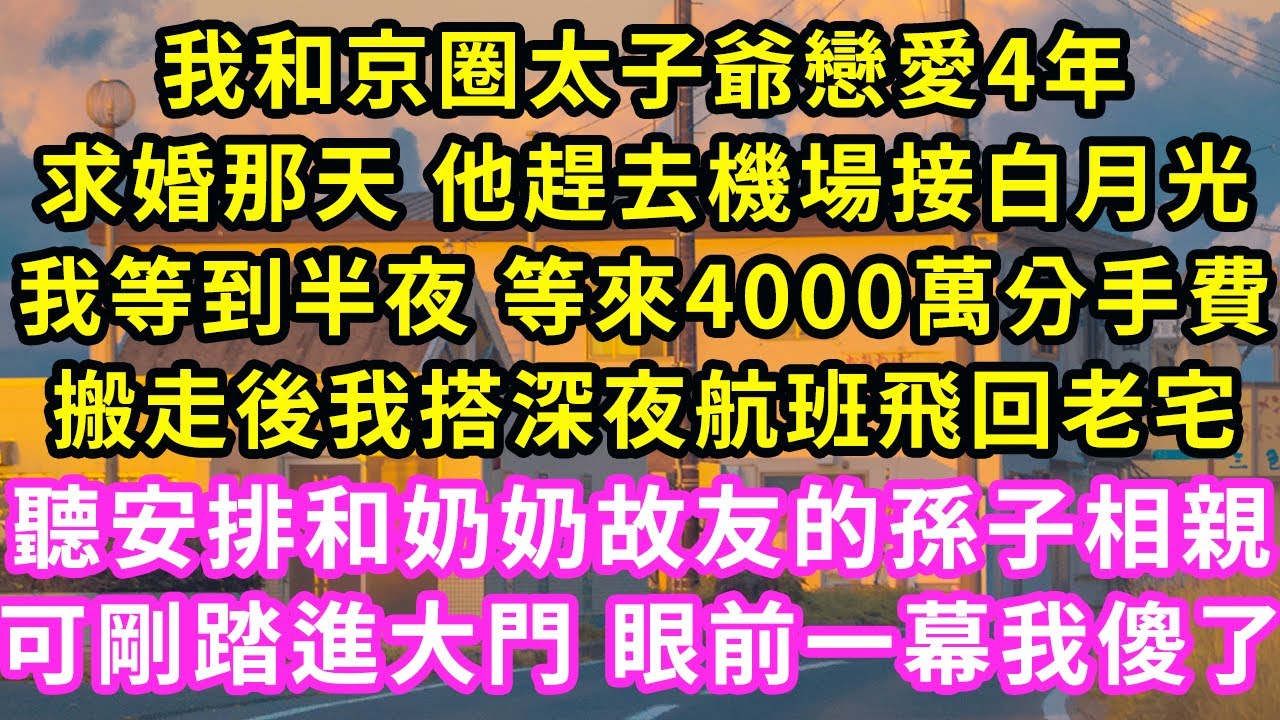 我和京圈太子爺戀愛4年，求婚那天 他趕去機場接白月光，我等到半夜 等來4000萬分手費，搬走後我搭深夜航班飛回老宅，聽安排和奶奶故友的孫子相親，可剛踏進大門 眼前一幕我傻了#甜寵#灰姑娘#霸道總裁