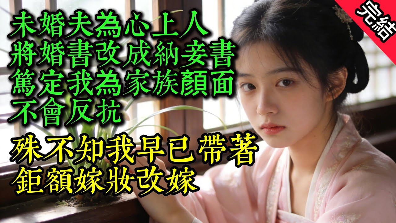 【完結古言】未婚夫為心上人將婚書改成納妾書，篤定我為家族顏面不會反抗，殊不知我早已帶著鉅額嫁妝改嫁...#古言 #完結 #古風小說#小説#原創 #爽文