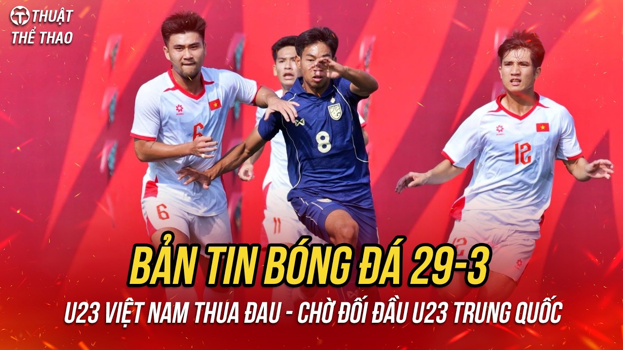 B&oacute;ng đ&aacute; 29-3 | U23 Việt Nam thua cay đắng Th&aacute;i Lan, U23 Trung Quốc tho&aacute;t hiểm ph&uacute;t 87