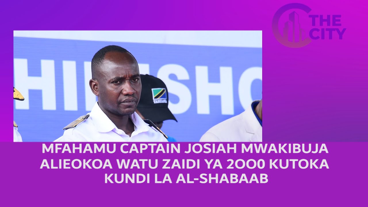 MFAHAMU CAPTAIN JOSIAH MWAKIBUJA, ALIYEOKOA WATU 2000 KUTOKA KUNDI LA AL - SHABAAB