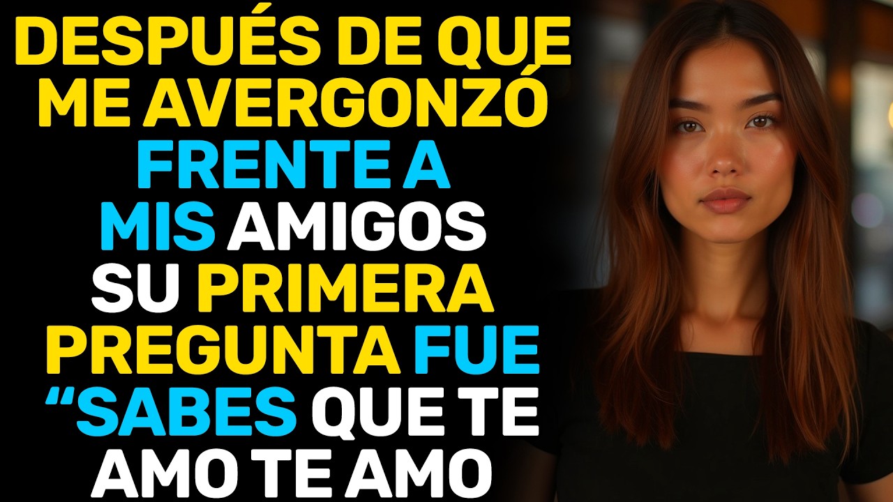 TRAS HUMILLARME FRENTE A MIS AMIGOS, SU PRIMERA PREGUNTA FUE: “SABES QUE TE AMO, ¿VERDAD?”