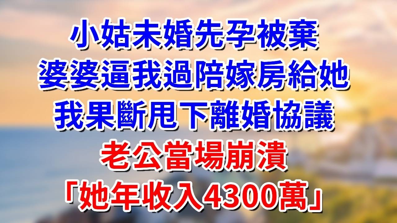 小姑未婚先孕被棄，婆婆逼我過陪嫁房給她，我果斷甩下離婚協議，老公當場崩潰「她年收入4300萬」#阿木講故事#為人處世#生活經驗#情感故事#養老#睡前故事