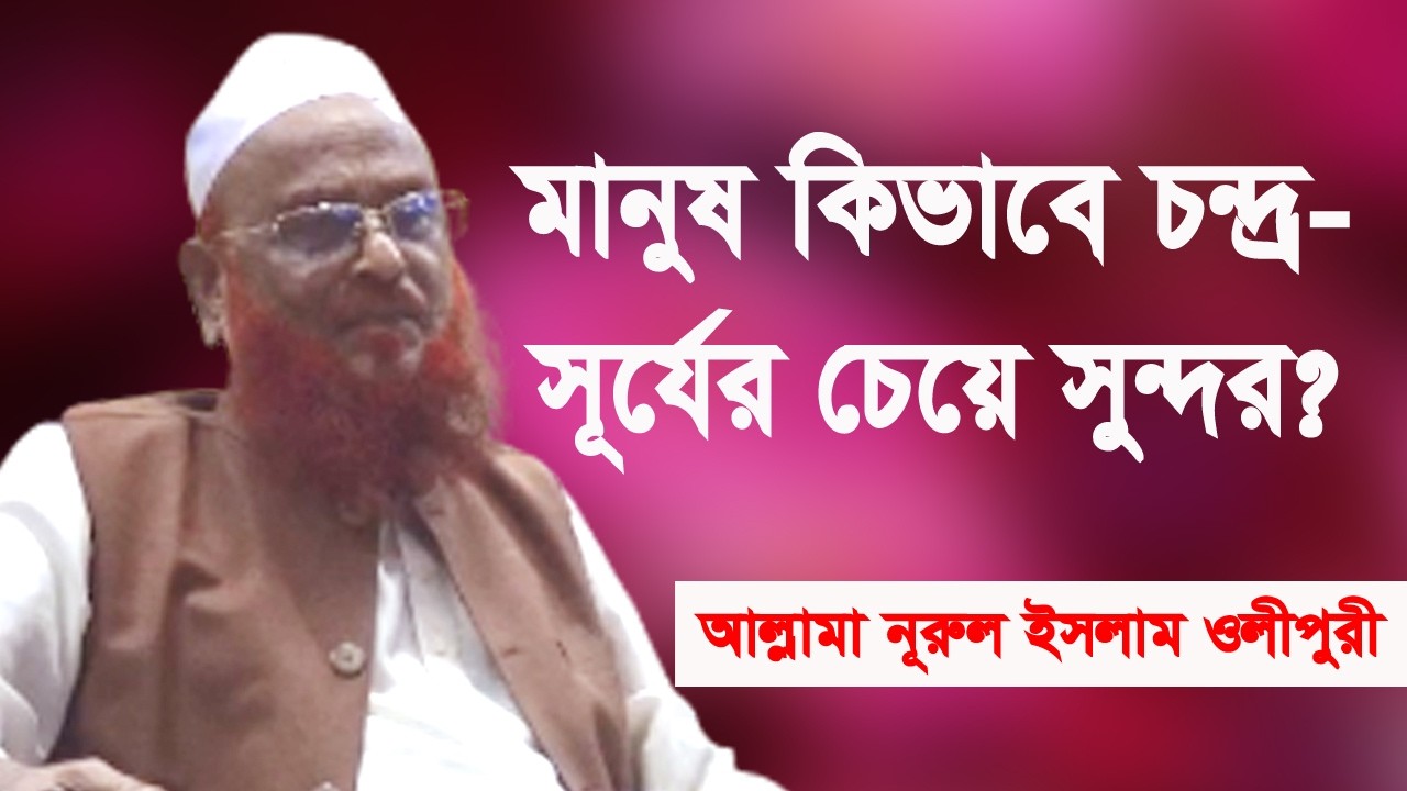 মানুষ চন্দ্র-সূর্য থেকেও কিভাবে সুন্দর? আল্লামা নূরুল ইসলাম ওলীপুরী