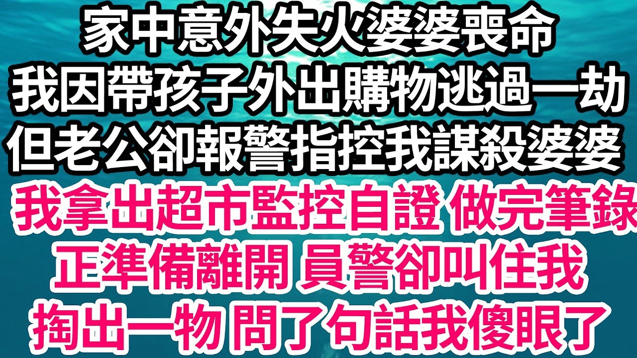 家中意外失火婆婆喪命，我因帶孩子外出購物逃過一劫，但老公卻報警指控我謀殺婆婆，我拿出超市監控自證 做完筆錄，正準備離開 員警卻叫住我，掏出一物 問了句話我傻了【倫理】【都市】