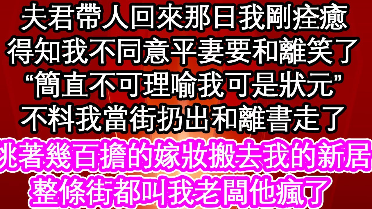 夫君帶人回來那日我剛痊癒，得知我不同意平妻要和離笑了，“簡直不可理喻我可是狀元”不料我當街扔出和離書走了，挑著幾百擔的嫁妝搬去我的新居，整條街都叫我老闆他瘋了| #為人處世#生活經驗#情感故事#養老