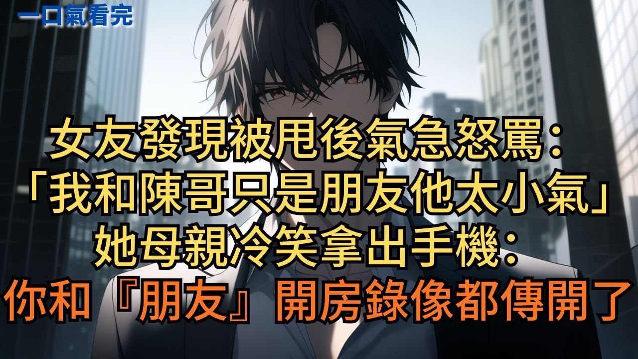 女友發現被甩後氣急怒罵：「我和陳哥只是朋友，他太小氣！」她母親冷笑拿出手機：「你和『朋友』的開房錄像都被他傳開了！」#小说 #爽文