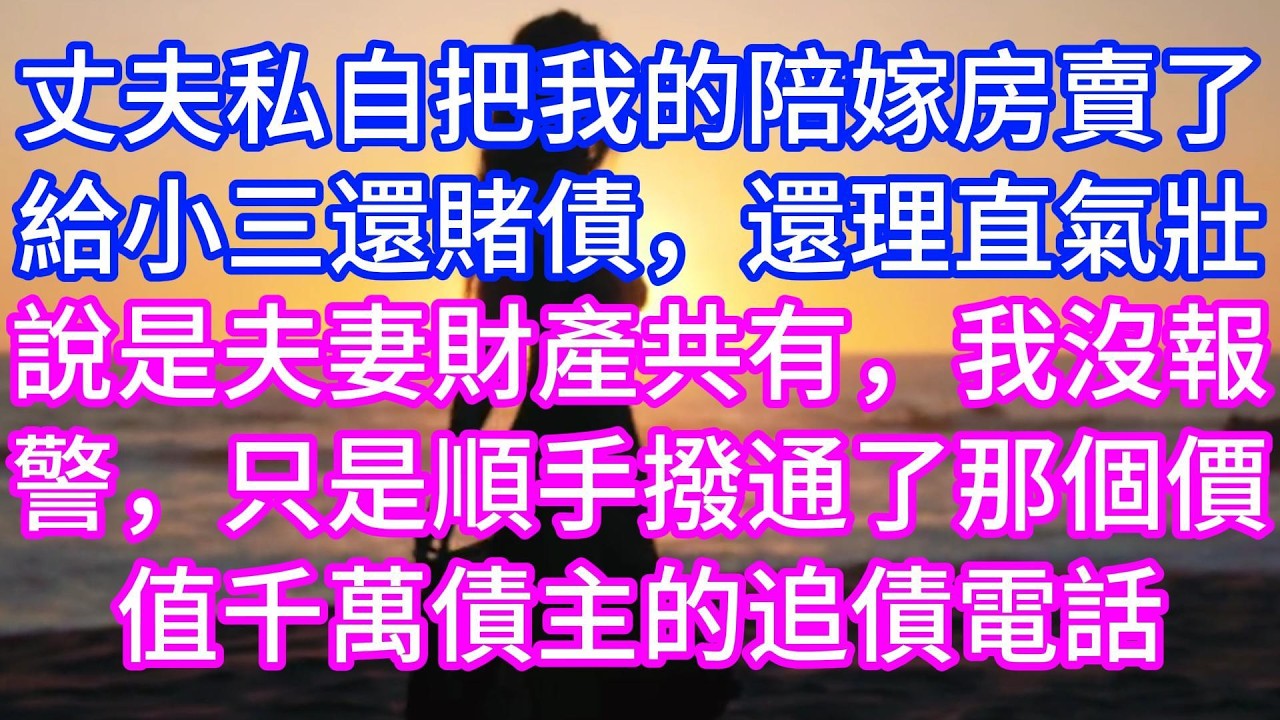 【完结】丈夫私自把我的陪嫁房賣了給小三還賭債，還理直氣壯說夫妻財產共有，我沒報警，只是順手撥通了那個價值千萬債主的追債電話！#情感故事 #有声读物 #有声小说
