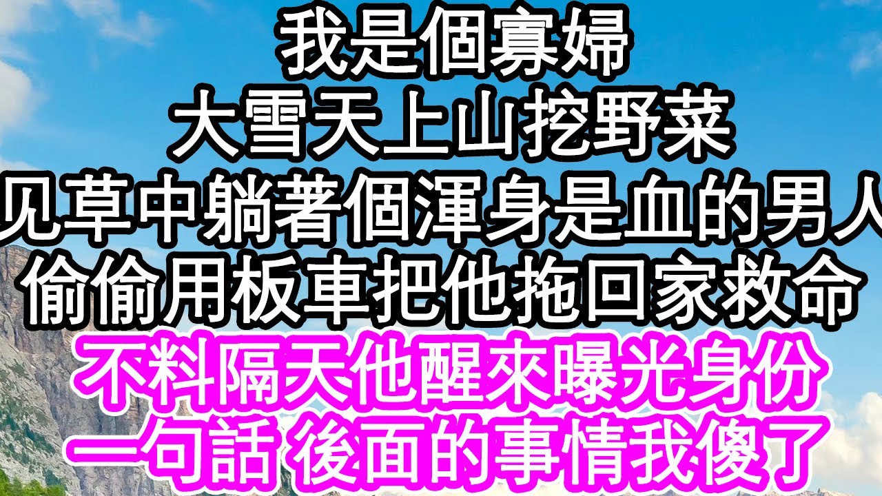 我是個寡婦 大雪天上山挖野菜，發現草叢中躺著個渾身是血的男人，我偷偷用板車把他拖回家救命，不料隔天他醒來曝光身份，一句話 後面的事情我傻了| #為人處世#生活經驗#情感故事#養老#退休