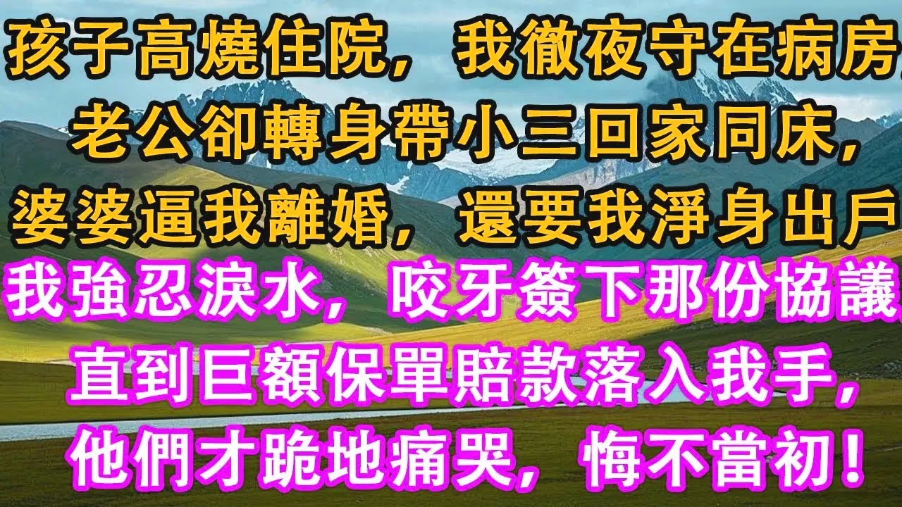 孩子高燒住院，我孤身守了一夜，老公卻帶小三回家，婆婆當著親戚的面大罵：離婚，把孩子留下，你什麼都別想帶走！我強忍著心痛簽字離開，直到那筆巨額保險金落到我手裏，他們才悔哭不已。#情感需求 #家庭 #故事