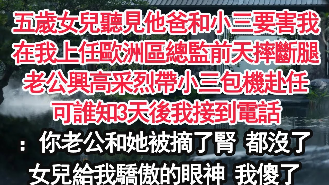 五歲女兒聽見他爸和小三要害我在我上任歐洲區總監前天摔斷腿老公興高采烈帶小三包機赴任可誰知3天後我接到電話：你老公和她被摘了腎 都沒了女兒給我驕傲的眼神 我傻了【顧亞男】【大女主】【婚姻自主】