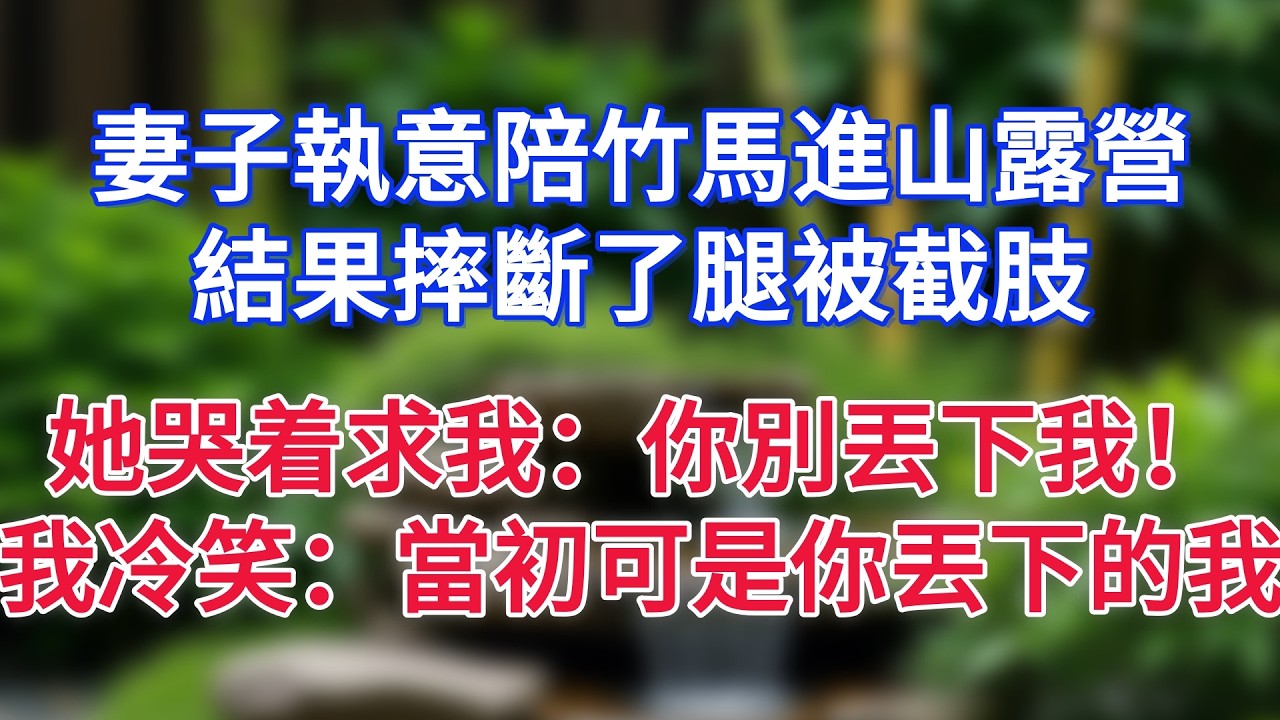 妻子執意陪竹馬進山露營，結果摔斷了腿被截肢，她哭着求我：你別丟下我！我冷笑：當初可是你丟下的我！