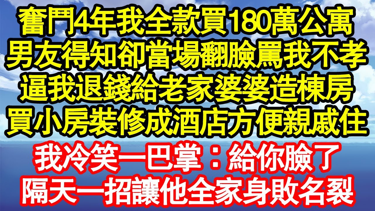 奮鬥4年我全款買180萬公寓，男友得知卻當場翻臉罵我不孝，逼我退錢給老家婆婆造棟房，買套小房裝修成酒店方便親戚住，我冷笑一巴掌：給你臉了，隔天一招讓他全家身敗名裂真情故事會||老年故事||情感需求