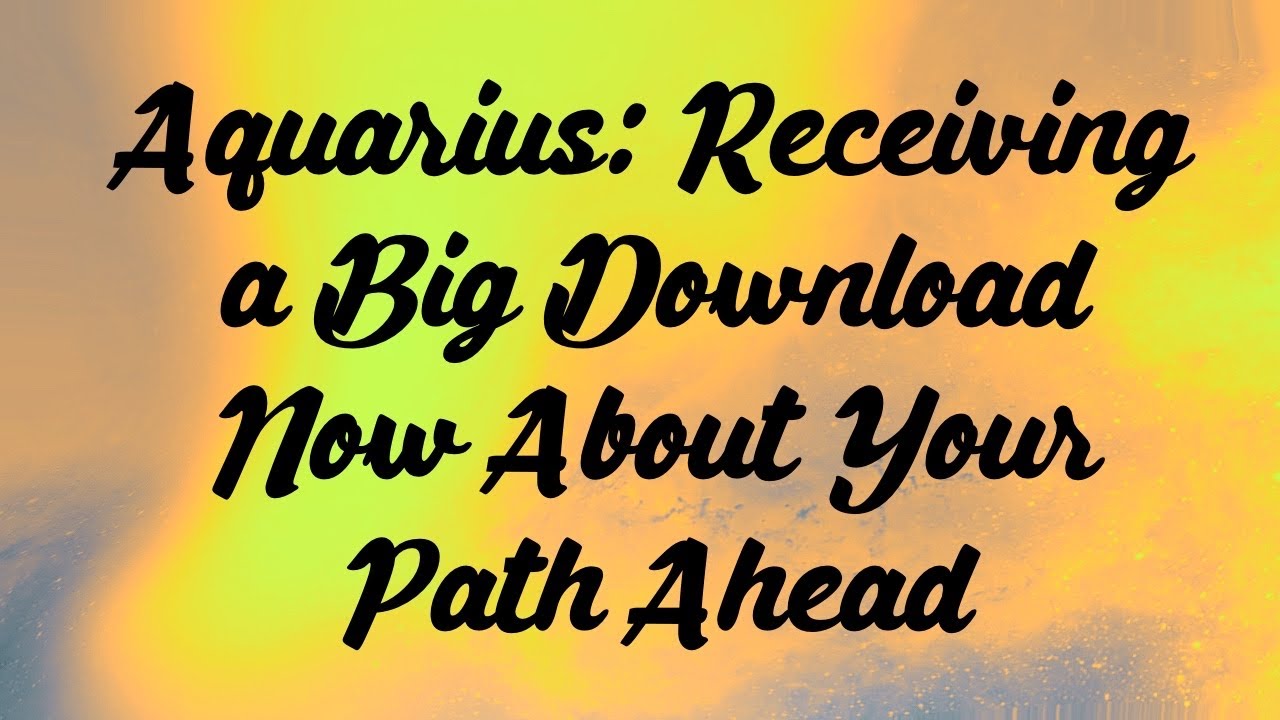 Aquarius: Receiving a Big Download Now About the Path Ahead