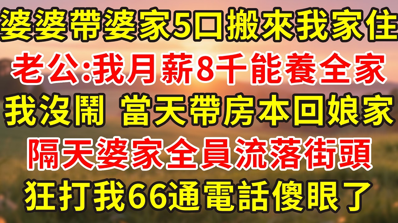 婆婆帶婆家5口搬來我家住，老公：我月薪8千我能養全家，我沒鬧，當天帶著房本回娘家，隔天婆家全員流落街頭，狂打我66通電話傻眼了！#人生感悟 #故事分享 #故事頻道 #小說 #情感 #感情