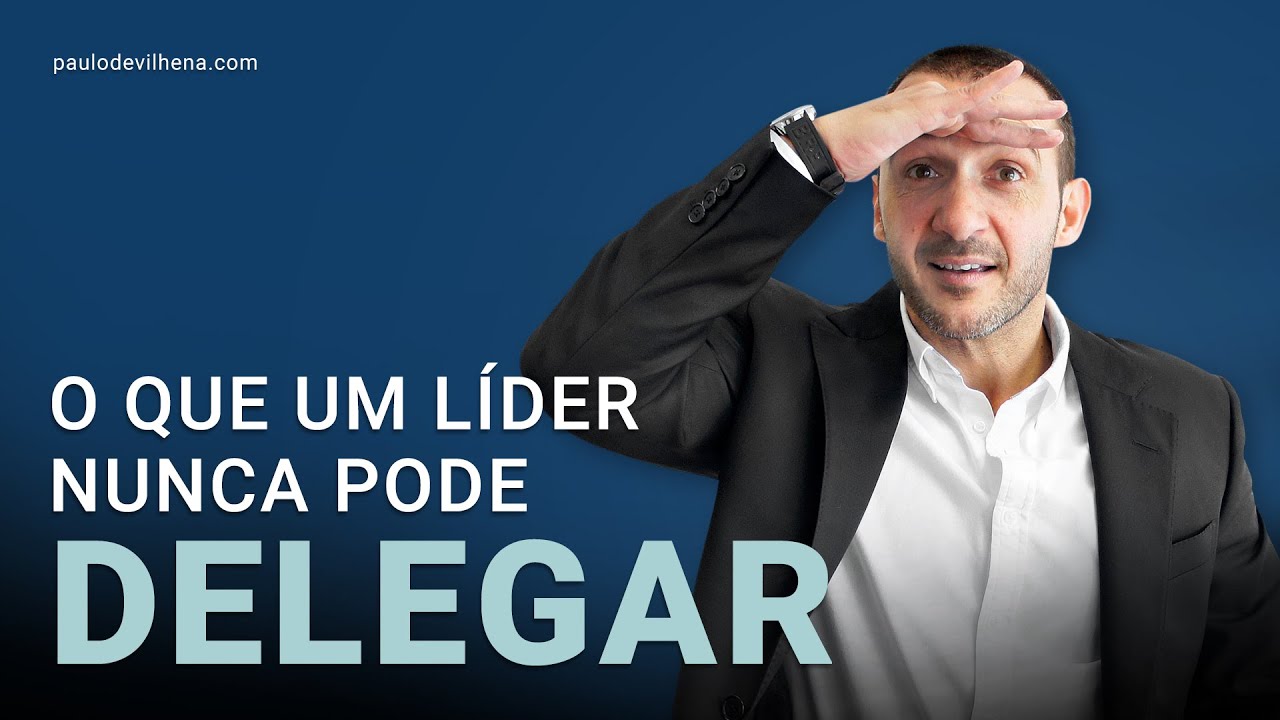 O QUE UM LÍDER NUNCA PODE DELEGAR | PAULO DE VILHENA