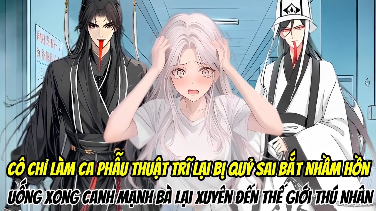 Cô Chỉ Làm Ca Phẫu Thuật Trĩ Lại Bị Quỷ Sai Bắt Nhầm Hồn Uống Xong Canh Mạnh Bà Lại Xuyên Đến Thế