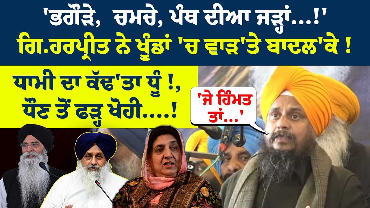 'ਭਗੌੜੇ,  ਚਮਚੇ, ਪੰਥ ਦੀਆ ਜੜ੍ਹਾਂ...!'ਗਿ.ਹਰਪ੍ਰੀਤ ਨੇ ਖੂੰਡਾਂ 'ਚ ਵਾੜ'ਤੇ Badal'ਕੇ !Dhami ਦਾ ਕੱਢ'ਤਾ ਧੂੰ !,