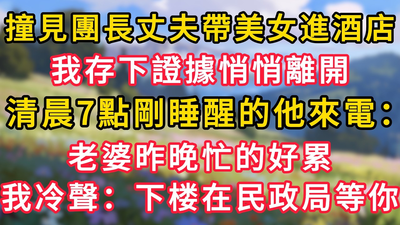 撞見團長丈夫帶美女進飯店，我存下證據悄悄離開，清晨7點剛睡醒的他來電：老婆昨晚忙的好累，我冷聲：下樓我在民政局等你！ #為人處世 #生活经验#深夜淺讀 #情感故事 #人間心理 #小说
