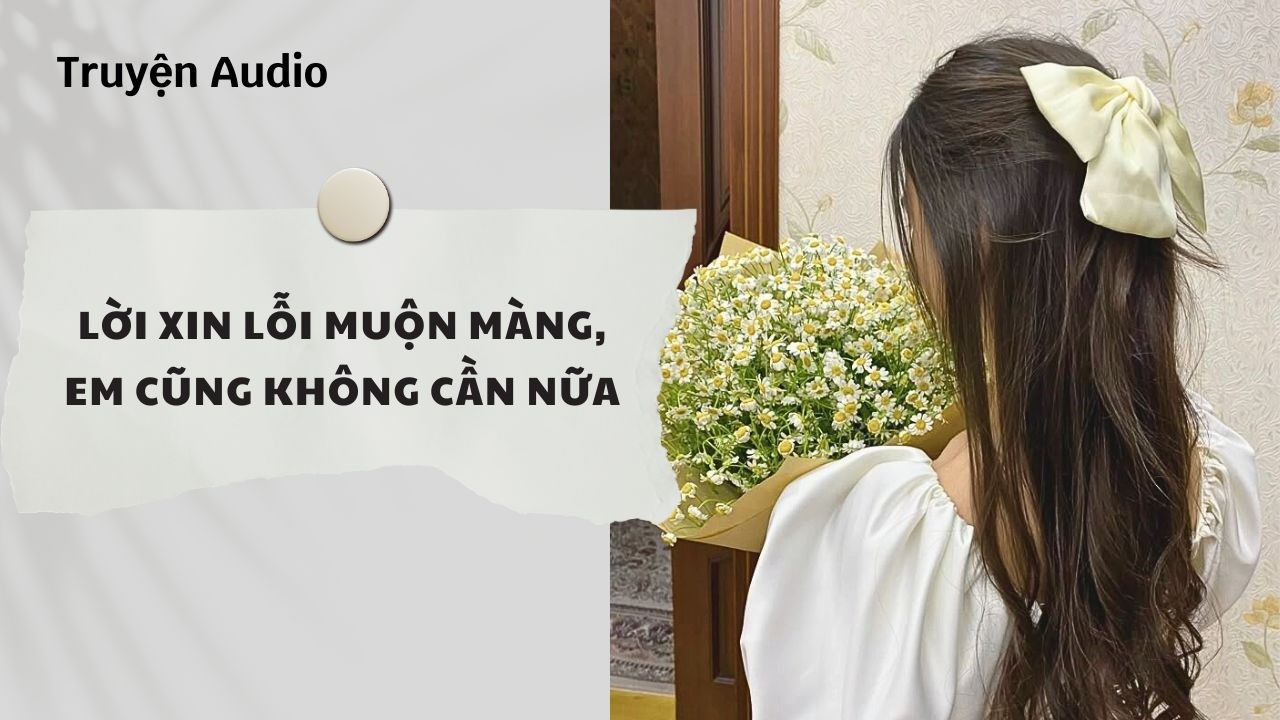 Truyện Audio | Lời Xin Lỗi Muộn Màng, Em Cũng Không Cần Nữa (Full) | Nguyệt Hoa Vy