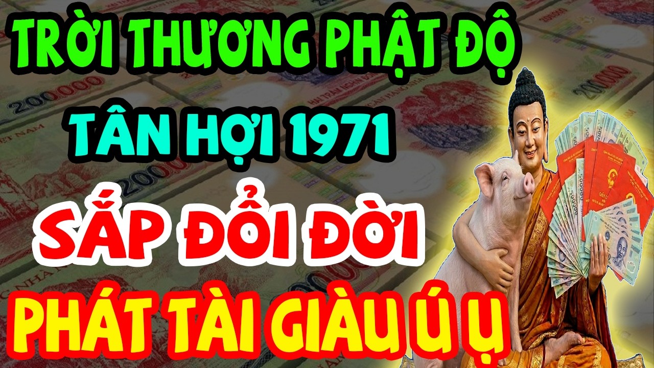 Trời Thương Phật Độ, Tân Hợi 1971 Sắp Đổi Đời, Lộc Lớn Đến Liên Tục, Phát Tài Giàu Ú Ụ