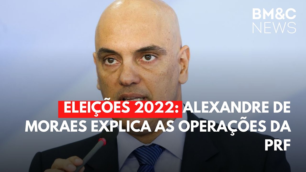 ELEIÇÕES 2022: ALEXANDRE DE MORAES EXPLICA AS OPERAÇÕES DA PRF