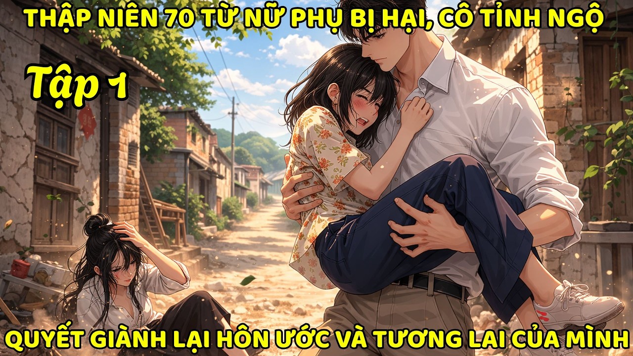 P1- THẬP NIÊN 70 TỪ NỮ PHỤ BỊ HẠI, CÔ TỈNH NGỘ QUYẾT GIÀNH LẠI HÔN ƯỚC VÀ TƯƠNG LAI