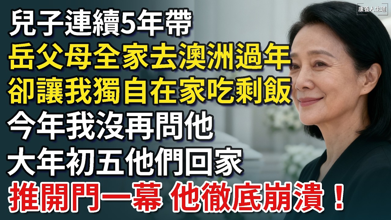 兒子連續5年帶岳父母全家去澳洲過年，卻讓我獨自在家吃剩飯，今年我沒再問他，大年初五他們回家，推開門一幕 他徹底崩潰！​【康養人生道】 #康養人生道 #上了年紀該明白的事 #養老 #聰明老人 #長壽秘密