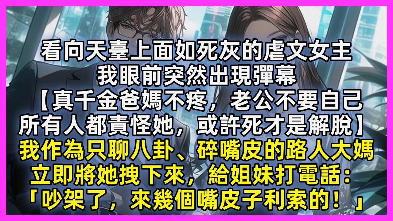 看向天臺上面如死灰的虐文女主，我眼前突然出現彈幕【真千金爸媽不疼，老公不要自己，所有人都責怪她，或許死才是解脫】我作為只聊八卦的路人大媽，立即將她拽下來，給姐妹打電話「吵架了，來幾個嘴皮子利索的」