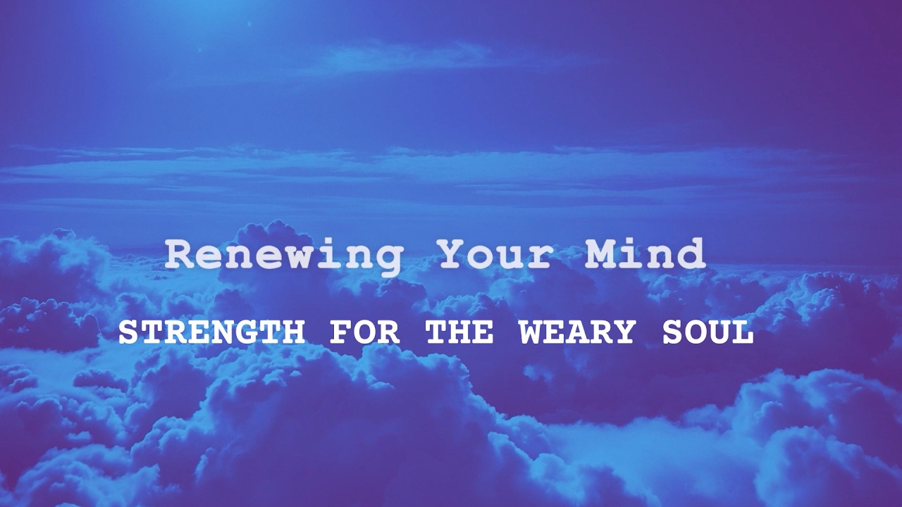 3.15.26 Renewing Your Mind: Strength for the Weary Soul