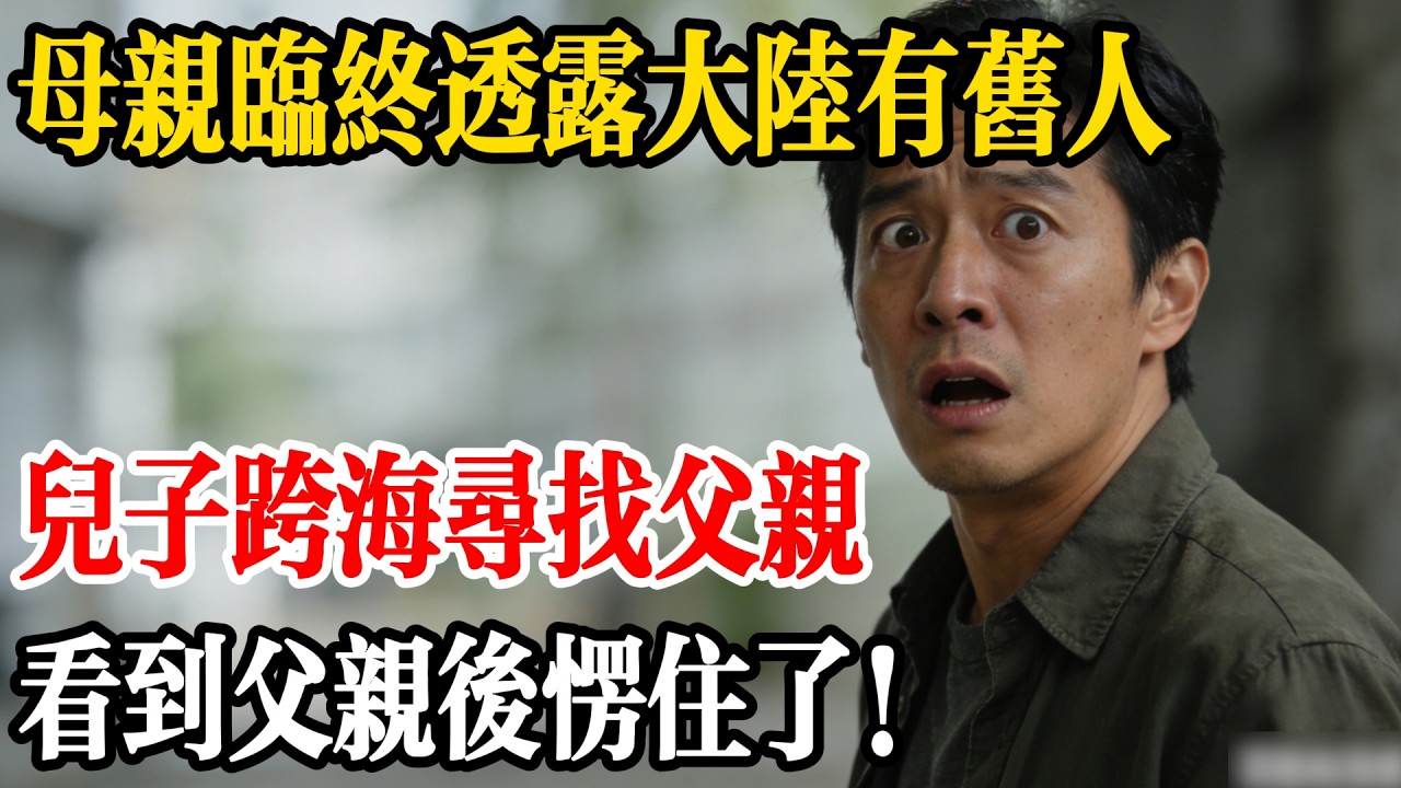 母親臨終透露大陸有舊人，兒子跨海尋找父親，看到父親後愣住了！