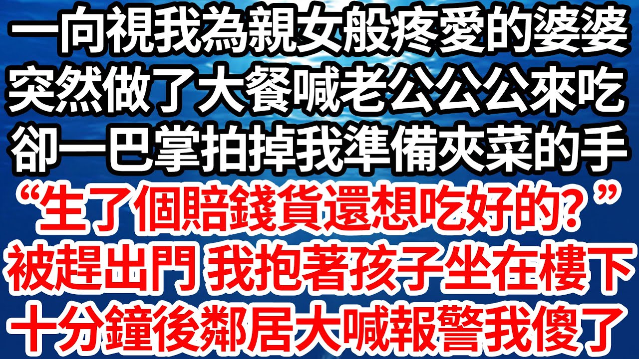 一向視我為親女般疼愛的婆婆，突然做了大餐喊老公公公來吃，卻一巴掌拍掉我準備夾菜的手，“生了個賠錢貨還想吃好的？”被趕出門 我抱著孩子坐在樓下，十分鐘後鄰居大喊報警我傻了【倫理】【都市】