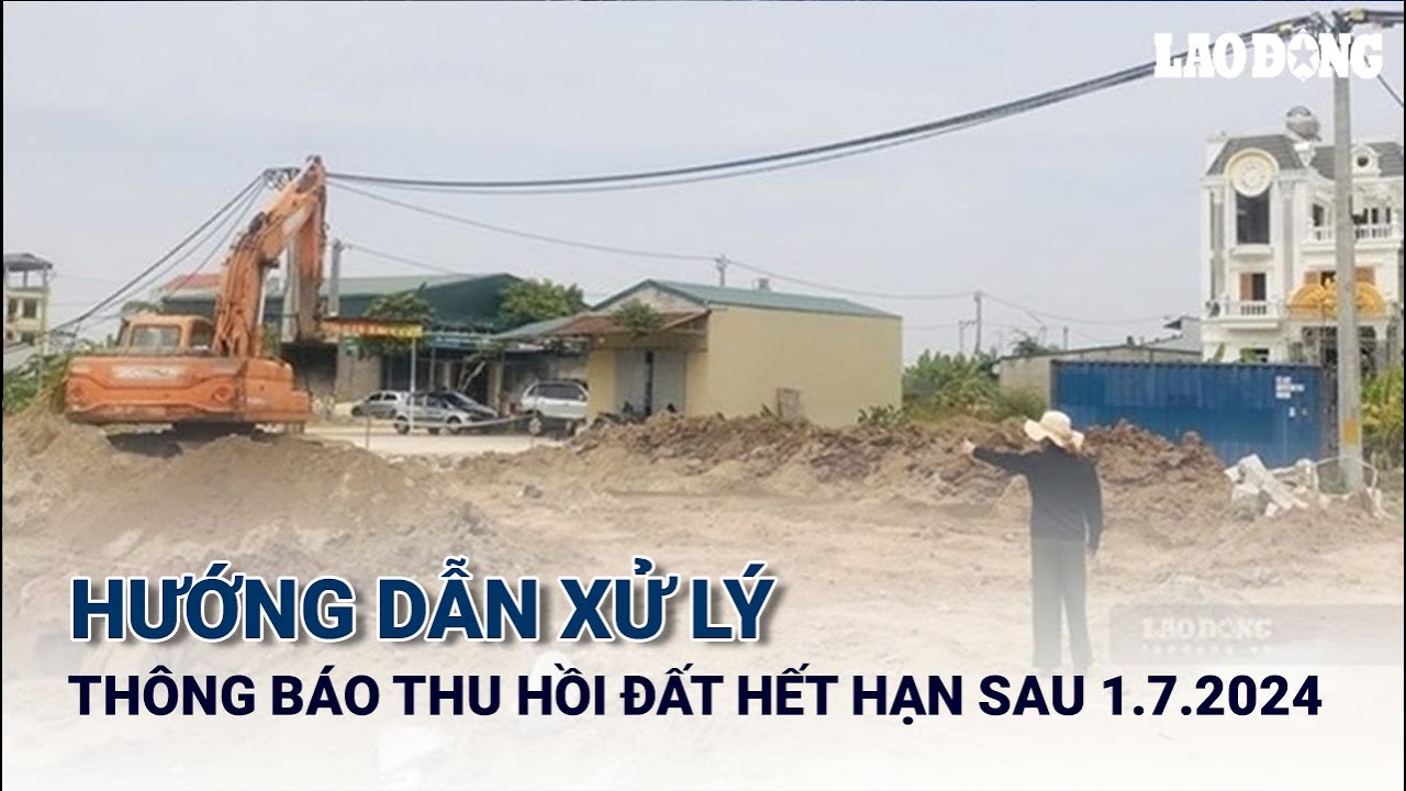 Hướng dẫn xử lý khi thông báo thu hồi đất hết hạn sau 1.7.2024 | Báo Lao Động