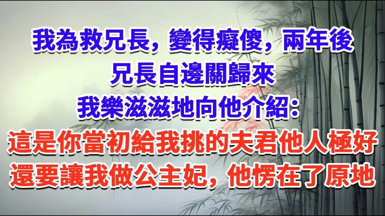 我為救兄長，變得癡傻，兩年後，兄長自邊關歸來，我樂滋滋地向他介紹：這是你當初給我挑的夫君，他人極好，還要讓我做公主妃，他愣在了原地#一口气看完 #完结爽文#宫墙往事#古言#大女主#甜宠#宫斗