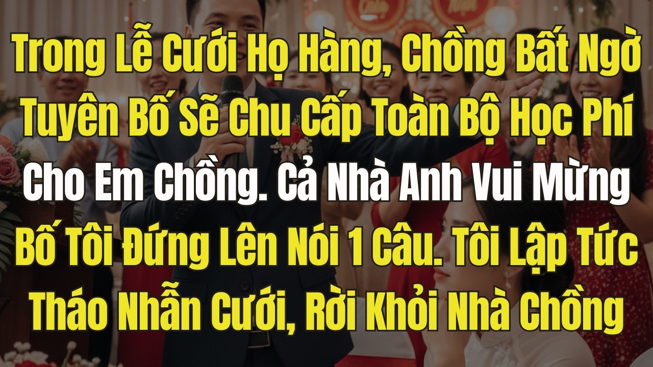 Tại tiệc cưới, chồng tôi tuyên bố : Chu cấp học phí cho em chồng. Cả nhà chồng vui mừng. Bố Tôi Liền