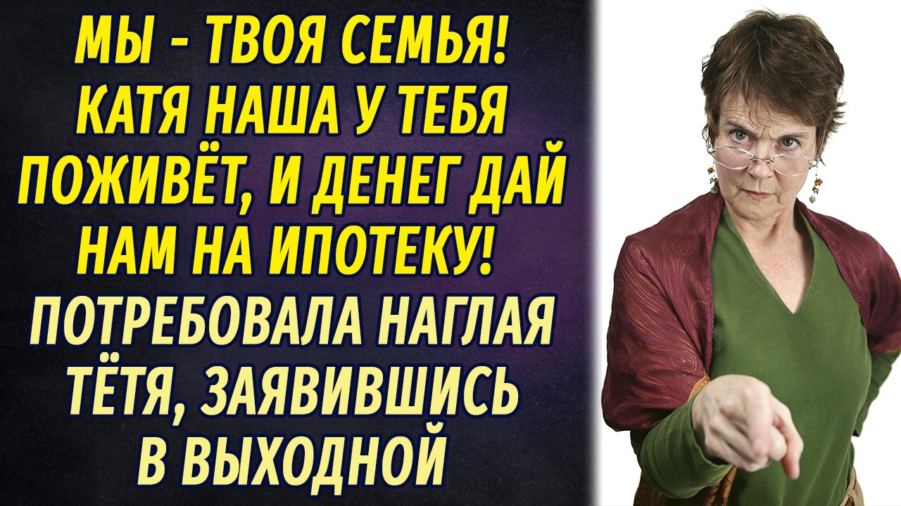 - Пусть Катя у тебя поживёт! И денег нам дай на ипотеку! – потребовала наглая тётя