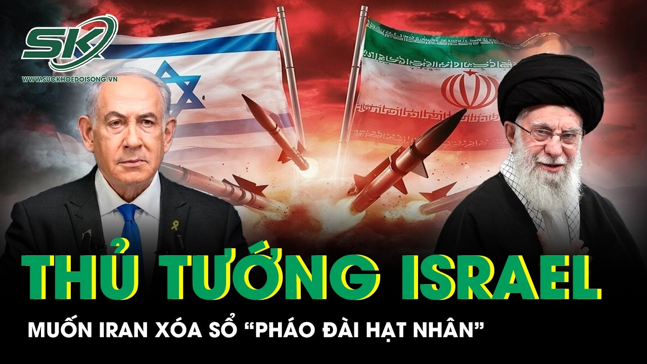 Thủ tướng Israel muốn Iran xoá sổ hoàn toàn “pháo đài hạt nhân” trong thoả thuận với Mỹ