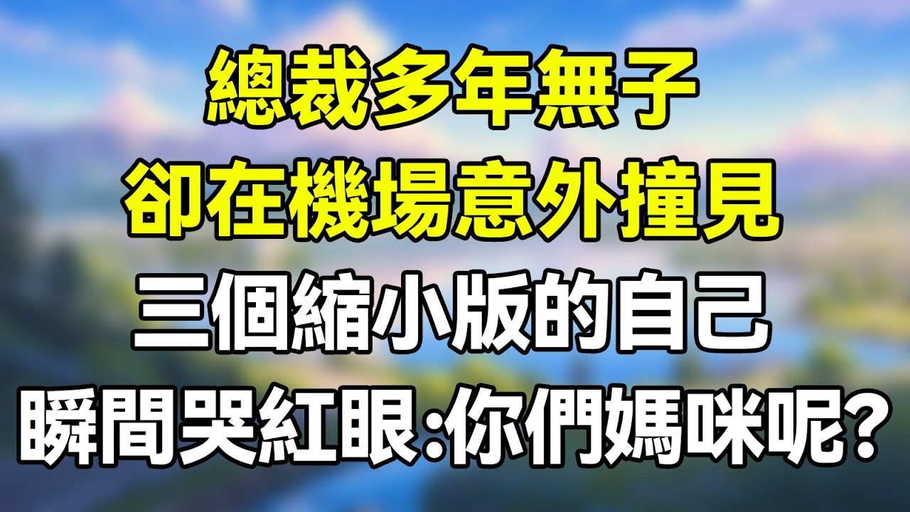 總裁多年無子，卻在機場意外撞見，三個縮小版的自己！瞬間哭紅眼：你們媽咪呢？ #夜讀人生 #完结文 #情感故事 #一口气看完 #爽文 #小說