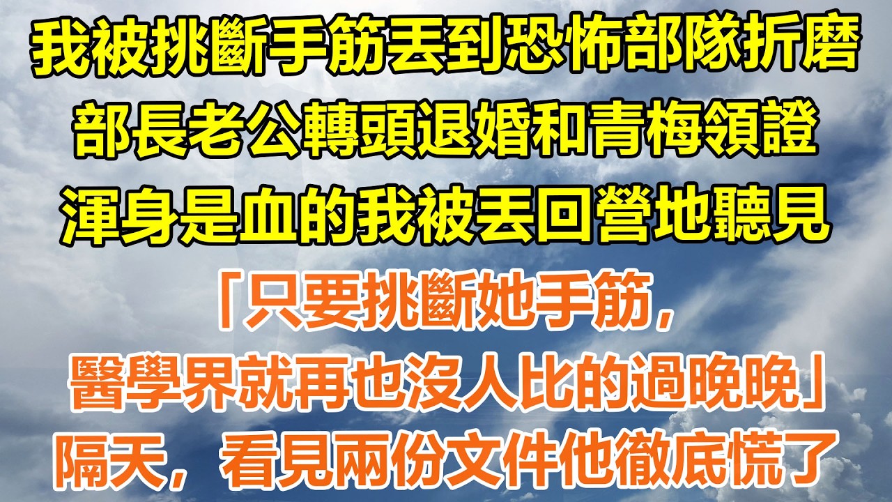 （完結爽文）我被挑斷手筋丟到恐怖部隊折磨，部長老公轉頭退婚和青梅領證。渾身是血的我被丟回營地聽見，「只要挑斷她手筋，醫學界就再也沒人比的過晚晚」隔天，看見兩份文件他徹底慌了#情感生活#老年人#幸福生活