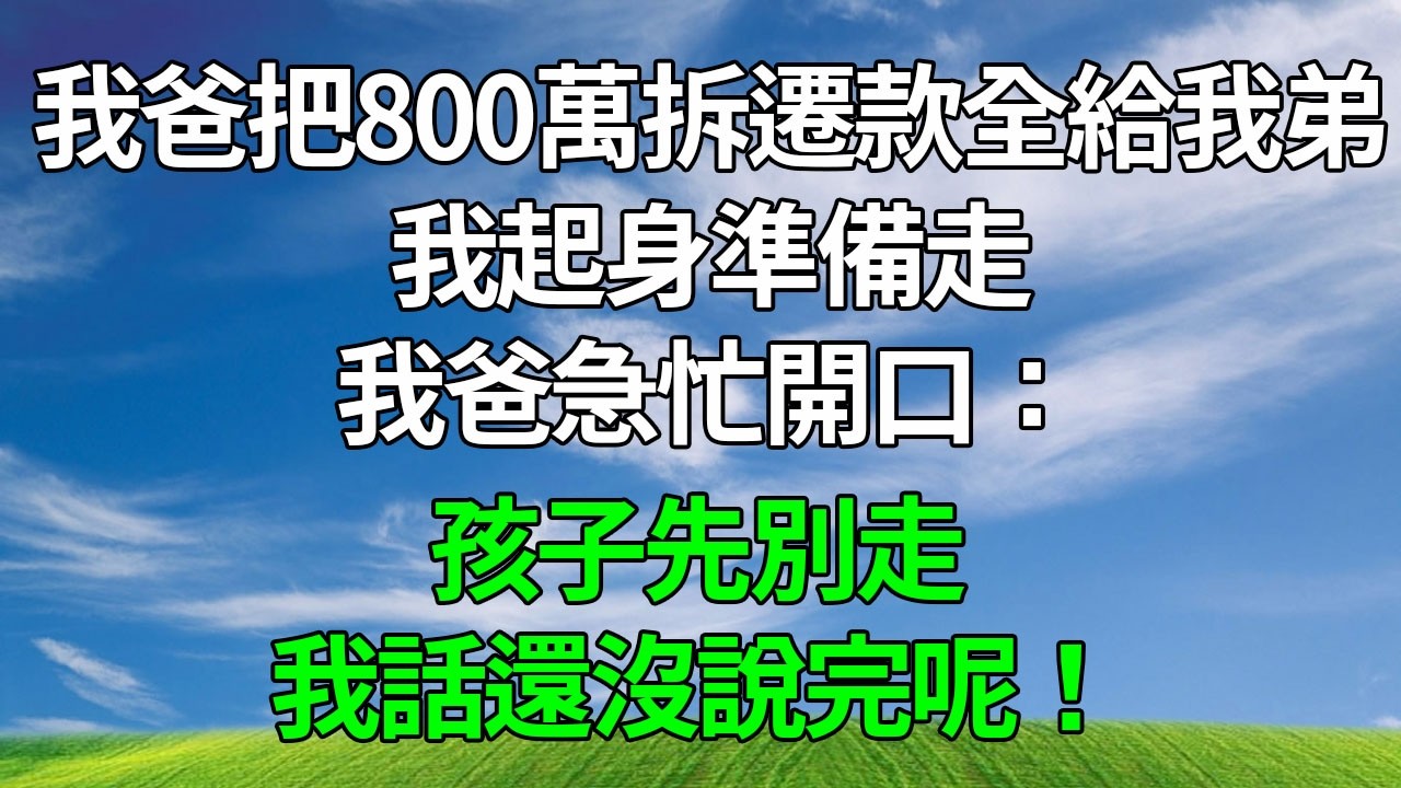 我爸把800萬拆遷款全給了我弟，我起身準備走，我爸急忙開口：孩子先別走，我話還沒說完呢！#生活經驗 #故事分享 #故事頻道 #情感故事 #為人處世 #心靈暖流 #正能量 #反转