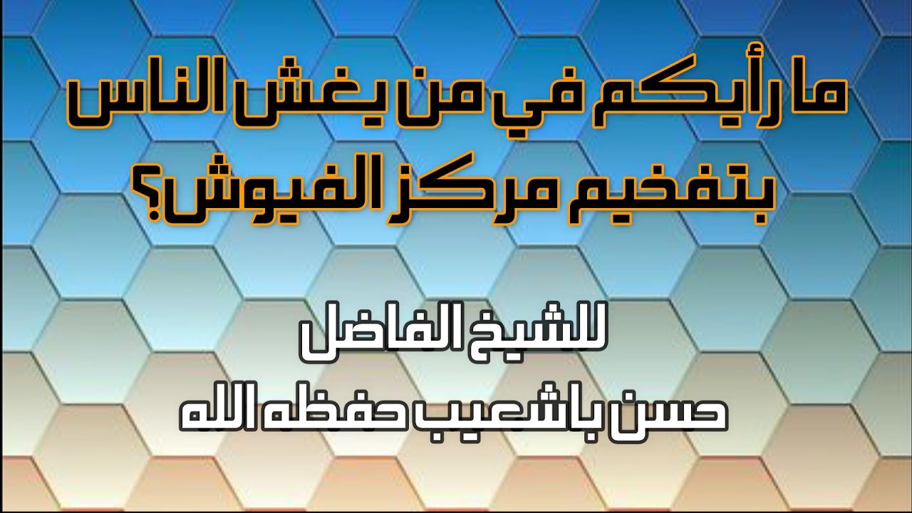 ما رأيكم في من يغش الناس بتفخيم مركز الفيوش ؟ للشيخ الفاضل حسن باشعيب حفظه الله