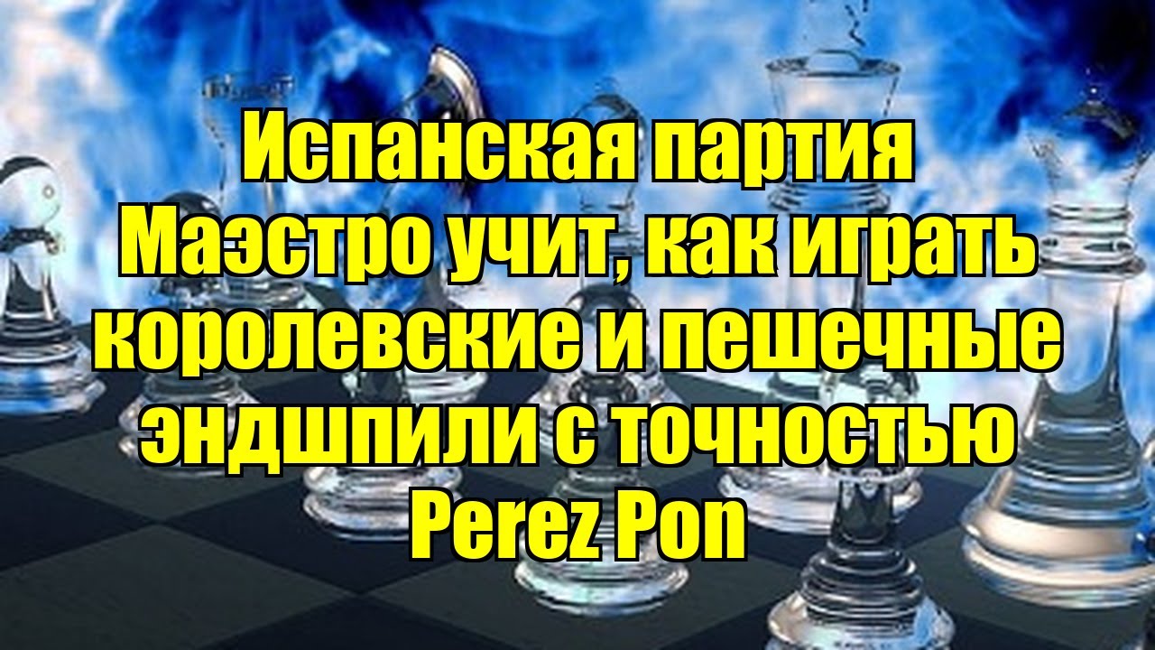 Испанская партия   Маэстро учит, как играть королевские и пешечные эндшпили с точностью    Perez Pon