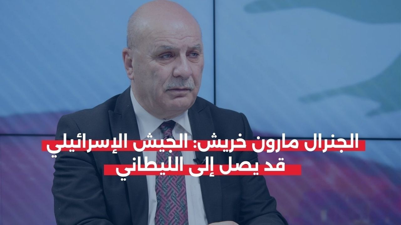 الجنرال مارون خريش: الجيش الإسرائيلي قد يصل إلى الليطاني