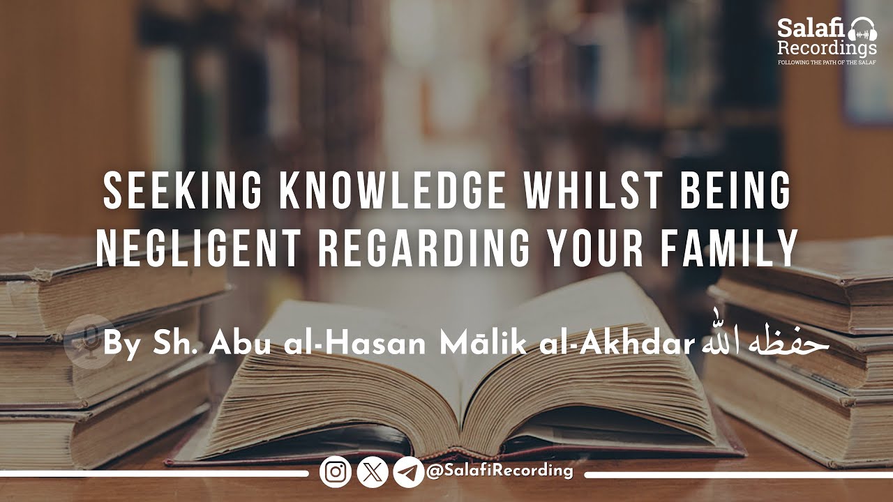 Seeking knowledge whilst being negligent regarding the family - By Sh. Abu Al-Hasan Mālik حفظه الله