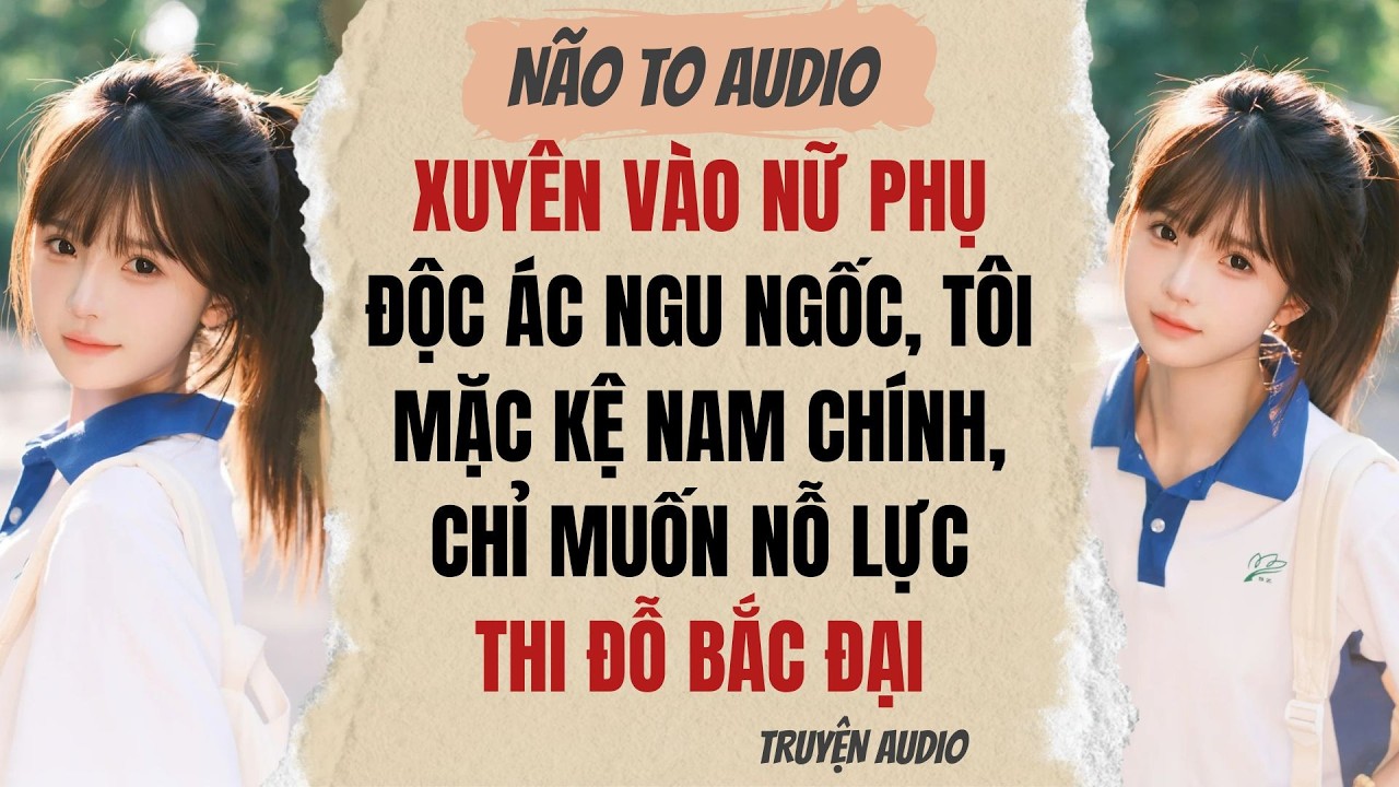 XUYÊN VÀO NỮ PHỤ ĐỘC ÁC NGU NGỐC, TÔI MẶC KỆ NAM CHÍNH, CHỈ MUỐN NỖ LỰC THI ĐỖ BẮC ĐẠI | Truyện hay